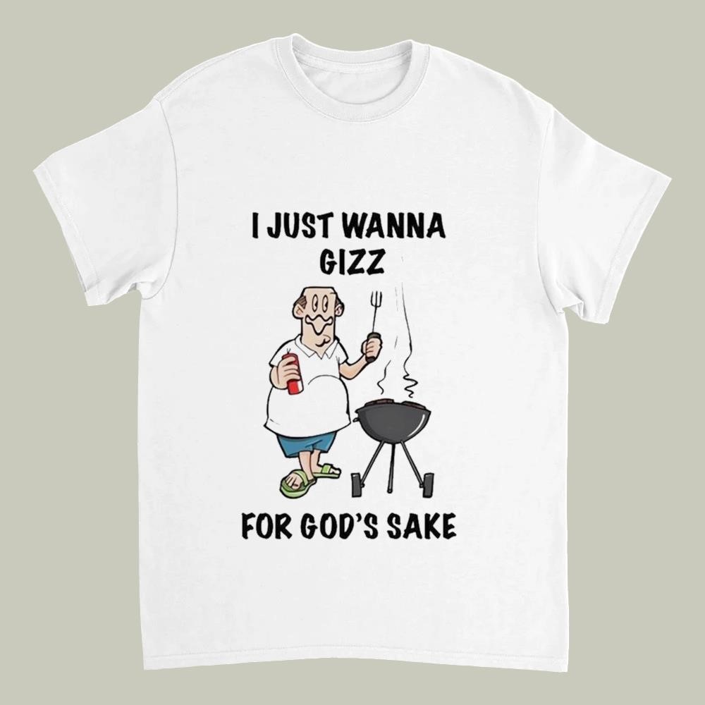 I Just Wanna Gizz For God's Sake Shirt